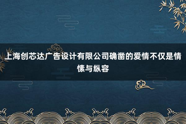 上海创芯达广告设计有限公司确凿的爱情不仅是情愫与纵容