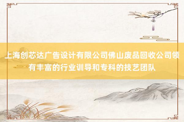 上海创芯达广告设计有限公司佛山废品回收公司领有丰富的行业训导和专科的技艺团队