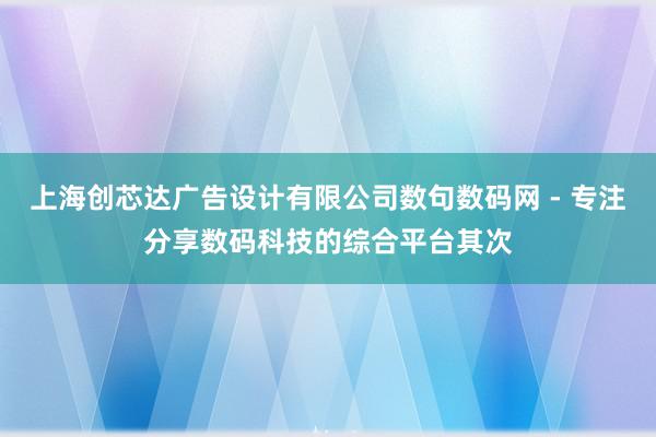 上海创芯达广告设计有限公司数句数码网 - 专注分享数码科技的综合平台其次