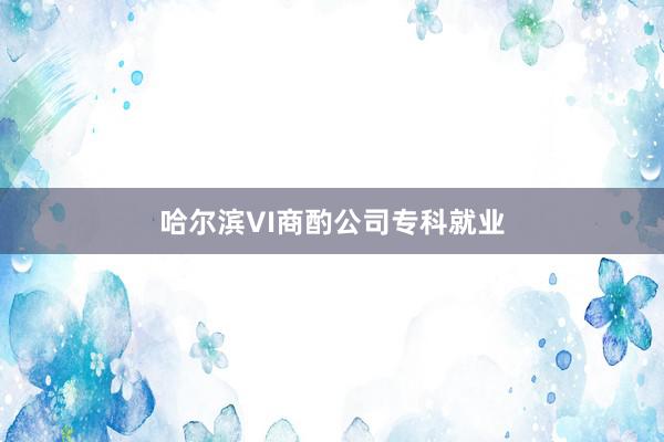 哈尔滨VI商酌公司专科就业