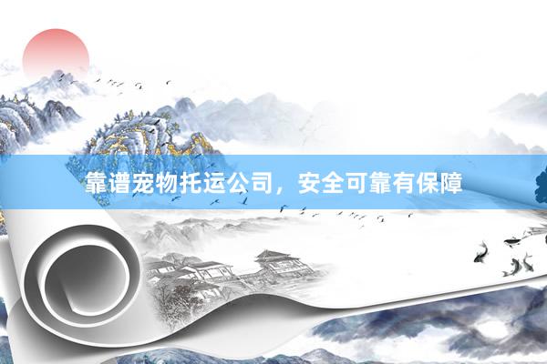 靠谱宠物托运公司，安全可靠有保障